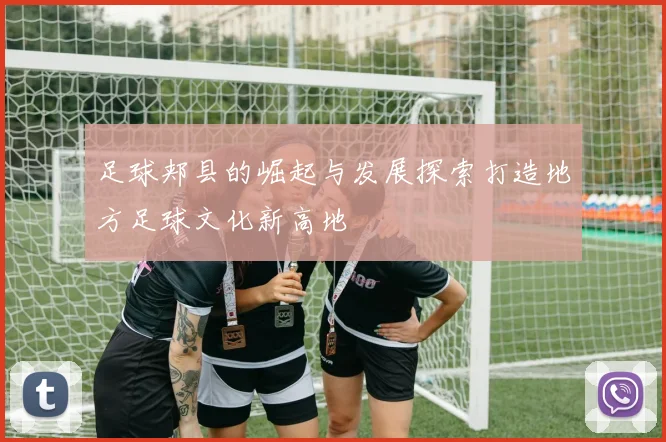 足球郏县的崛起与发展探索打造地方足球文化新高地