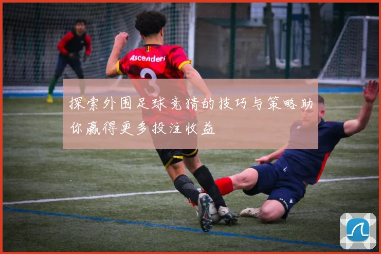 探索外围足球竞猜的技巧与策略助你赢得更多投注收益