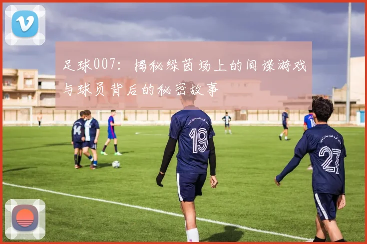 足球007：揭秘绿茵场上的间谍游戏与球员背后的秘密故事
