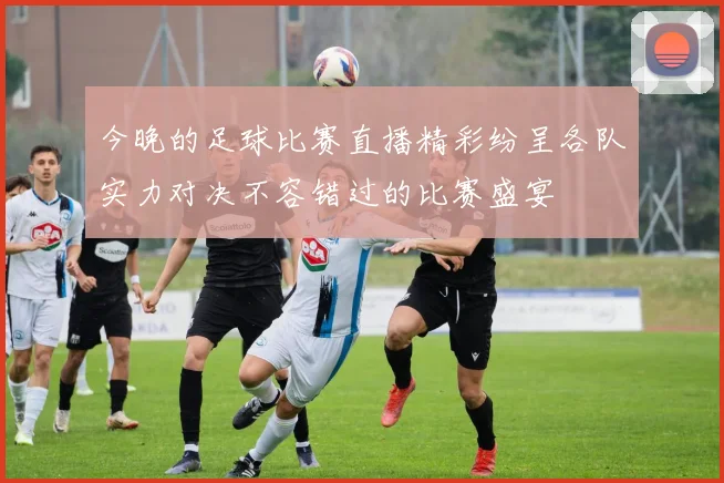 今晚的足球比赛直播精彩纷呈各队实力对决不容错过的比赛盛宴