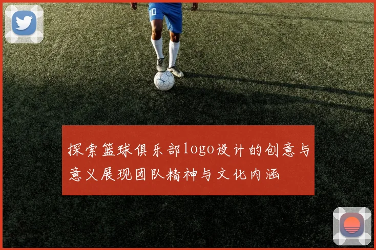 探索篮球俱乐部logo设计的创意与意义展现团队精神与文化内涵