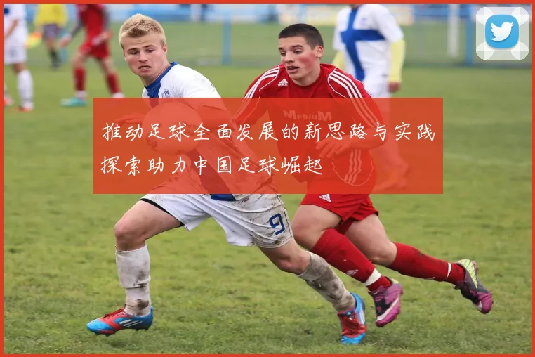推动足球全面发展的新思路与实践探索助力中国足球崛起