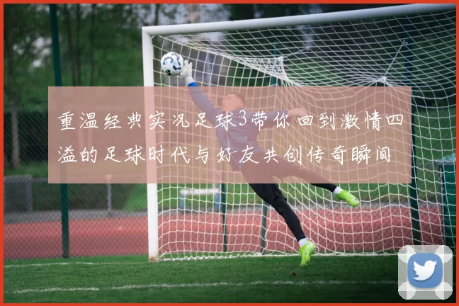 重温经典实况足球3带你回到激情四溢的足球时代与好友共创传奇瞬间