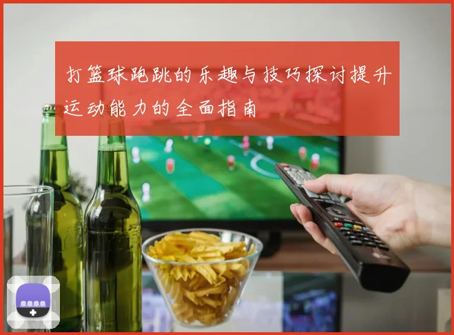 打篮球跑跳的乐趣与技巧探讨提升运动能力的全面指南