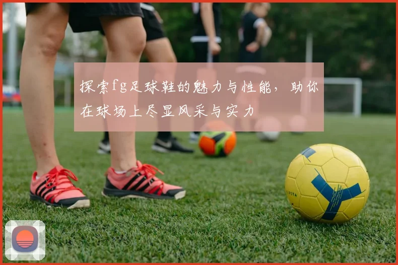 探索fg足球鞋的魅力与性能，助你在球场上尽显风采与实力