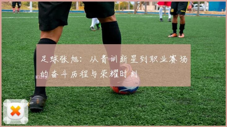 足球张旭：从青训新星到职业赛场的奋斗历程与荣耀时刻