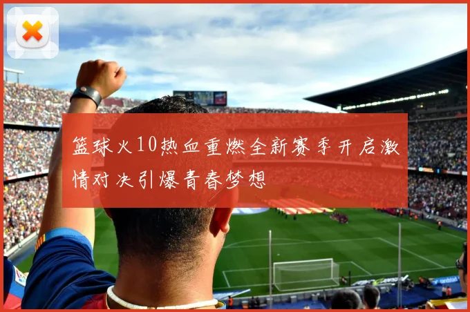 篮球火10热血重燃全新赛季开启激情对决引爆青春梦想