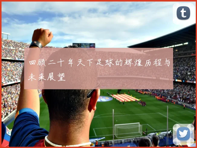 回顾二十年天下足球的辉煌历程与未来展望