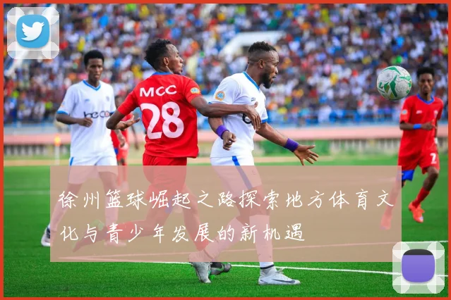 徐州篮球崛起之路探索地方体育文化与青少年发展的新机遇