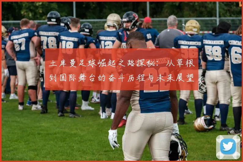土库曼足球崛起之路探秘：从草根到国际舞台的奋斗历程与未来展望