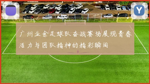 广州业余足球队奋战赛场展现青春活力与团队精神的精彩瞬间