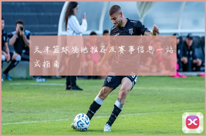 天津篮球场地推荐及赛事信息一站式指南