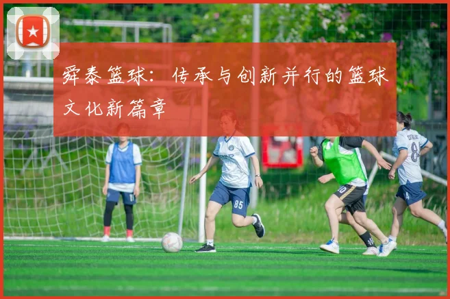 舜泰篮球：传承与创新并行的篮球文化新篇章