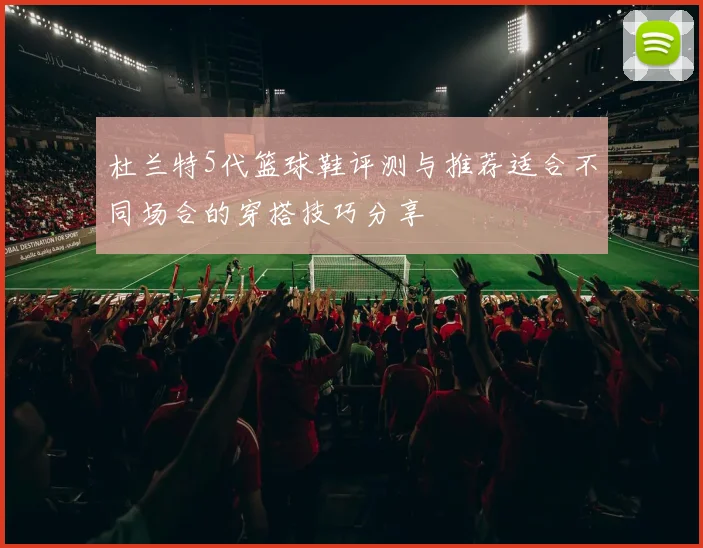 杜兰特5代篮球鞋评测与推荐适合不同场合的穿搭技巧分享